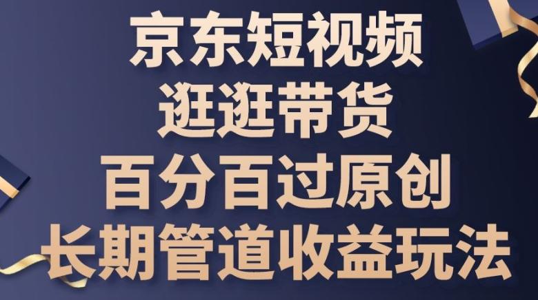 京东短视频逛逛带货百分百过原创，长期管道收益玩法【揭秘】-百盛轻创