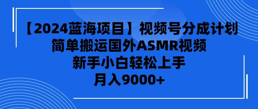 (9743期)【2024蓝海项目】视频号分成计划，无脑搬运国外ASMR视频，新手小白轻松…-小艾项目网