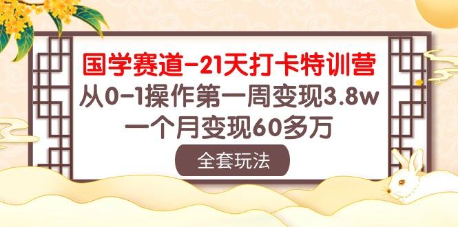 国学 赛道-21天打卡特训营：从0-1操作第一周变现3.8w，一个月变现60多万-百盛轻创