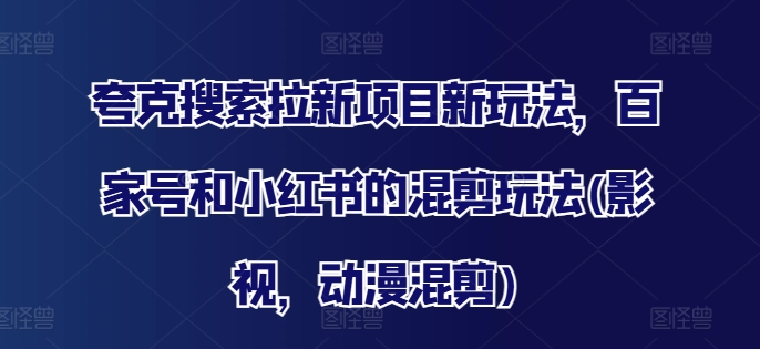 夸克搜索拉新项目新玩法，百家号和小红书的混剪玩法(影视，动漫混剪)-百盛轻创