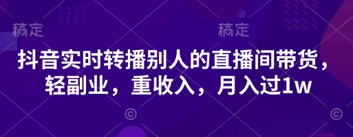 抖音实时转播别人的直播间带货，轻副业，重收入，月入过1w-百盛轻创