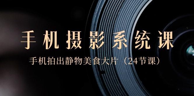 0基础手机摄影系统课，手机拍出静物美食大片（24节课）-百盛轻创