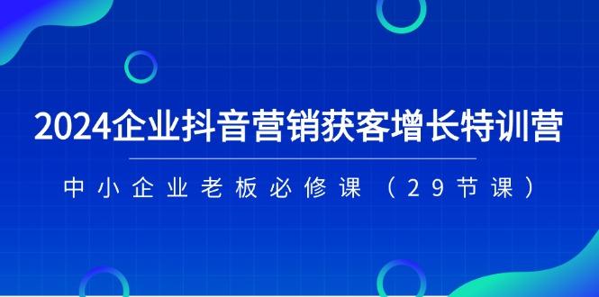 2024企业抖音-营销获客增长特训营，中小企业老板必修课(29节课-百盛轻创