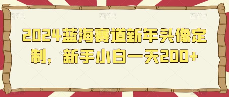 2024蓝海赛道新年头像定制，新手小白一天200+-百盛轻创