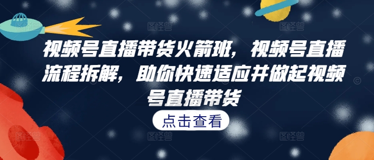 视频号直播带货火箭班，​视频号直播流程拆解，助你快速适应并做起视频号直播带货-百盛轻创