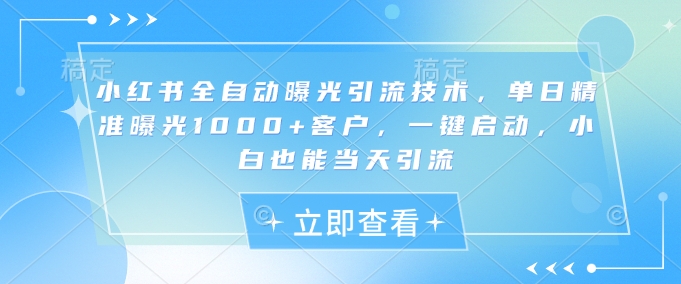 小红书全自动曝光引流技术，单日精准曝光1000+客户，一键启动，小白也能当天引流【揭秘】-小艾项目网