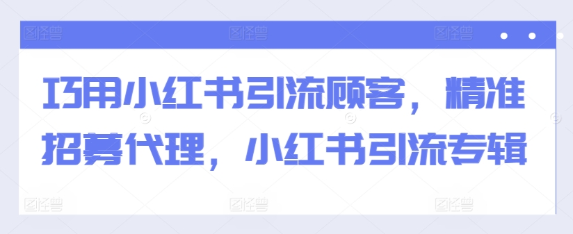 巧用小红书引流顾客，精准招募代理，小红书引流专辑-小艾项目网