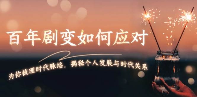 某付费文章：百年剧变如何应对，为你梳理时代脉络，揭秘个人发展与时代关系-百盛轻创