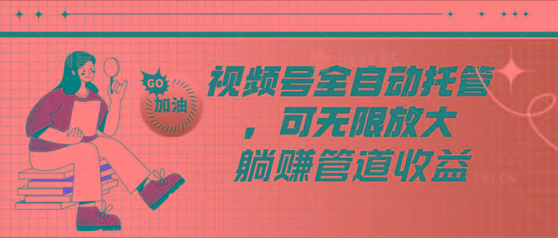 视频号全自动托管，有微信就能做的项目，可无限放大躺赚管道收益-百盛轻创