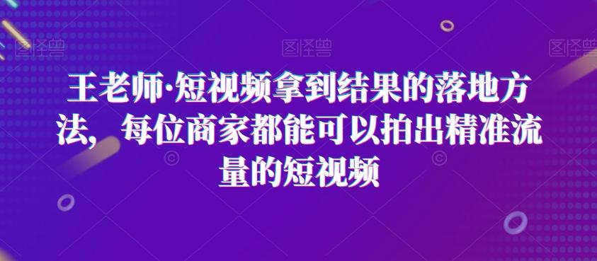王老师·短视频拿到结果的落地方法，每位商家都能可以拍出精准流量的短视频-百盛轻创