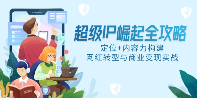 超级IP崛起全攻略，定位+内容力构建，网红转型与商业变现实战-小艾项目网