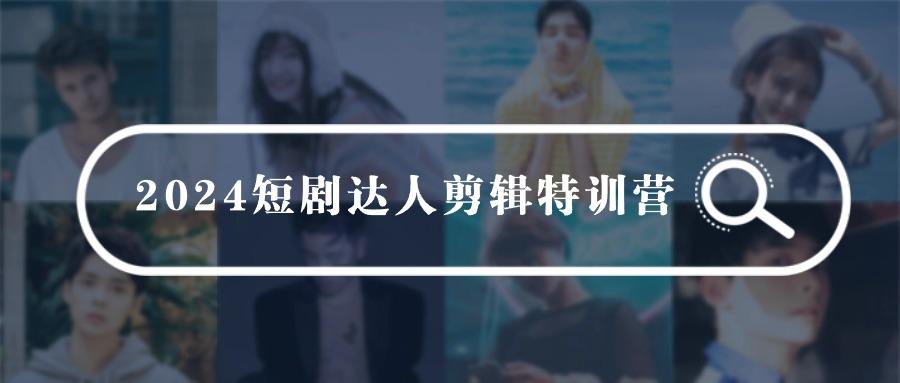 (9688期)2024短剧达人剪辑特训营，适合宝爸宝妈的0基础剪辑训练营(51节课)-百盛轻创