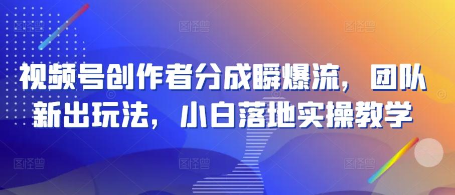 视频号创作者分成瞬爆流，团队新出玩法，小白落地实操教学【揭秘】-百盛轻创