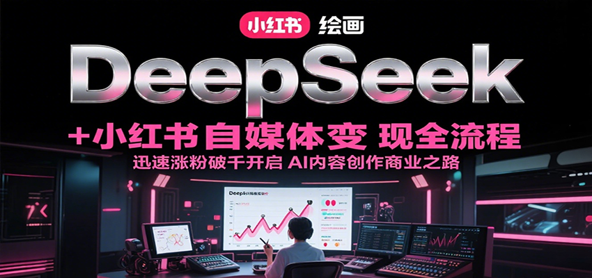DeepSeek绘画+小红书自媒体变现全流程，迅速涨粉破千开启AI内容创作商业之路-百盛轻创
