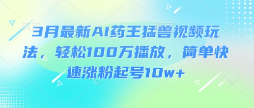 3月最新AI药王猛兽视频玩法，轻松100W播放，简单快速涨粉起号10w+-百盛轻创