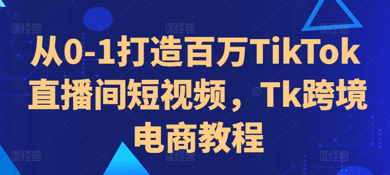 从0-1打造百万TikTok直播间短视频，Tk跨境电商教程-百盛轻创