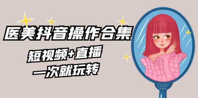 美业全干货·生美·医美抖音操作合集，短视频+直播，一次就玩转-百盛轻创