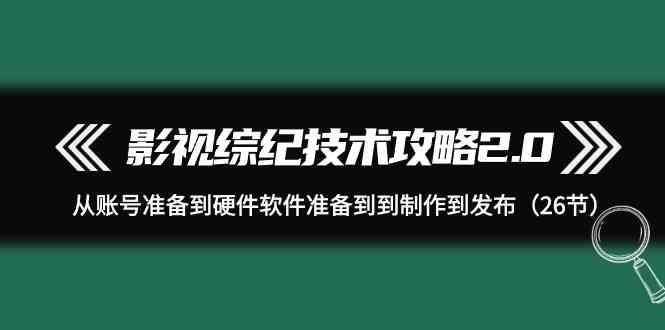 影视综纪技术攻略2.0：从账号准备到硬件软件准备到到制作到发布(26节课)-百盛轻创