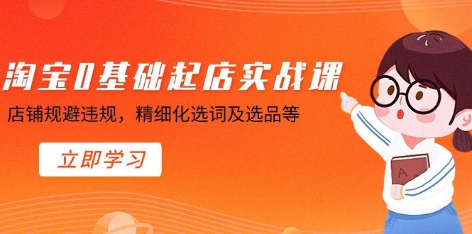 淘宝0基础起店实操课，店铺规避违规，精细化选词及选品等-百盛轻创