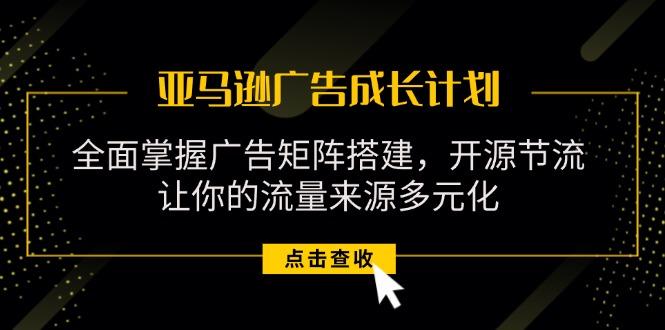 亚马逊-广告成长计划，掌握广告矩阵搭建/开源节流/流量来源多元化-小艾项目网