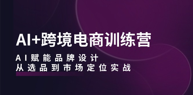 AI+跨境电商训练营：AI赋能品牌设计，从选品到市场定位实战-小艾项目网