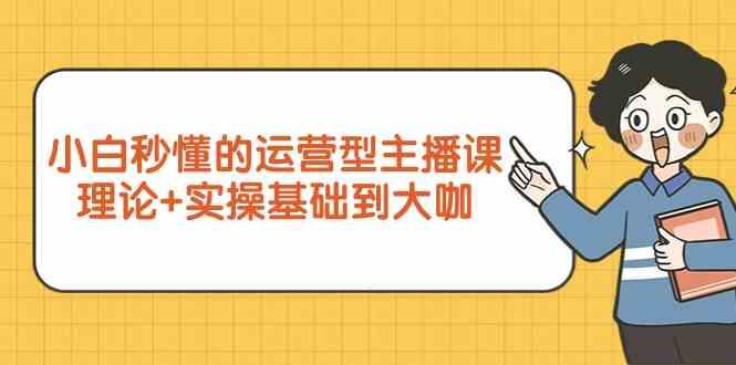 新手小白秒懂的运营型主播课，理论+实操基础到大咖(7节课)-小艾项目网