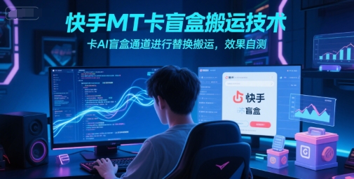 快手MT卡盲盒搬运技术，卡AI盲盒通道进行替换搬运，效果自测-百盛轻创