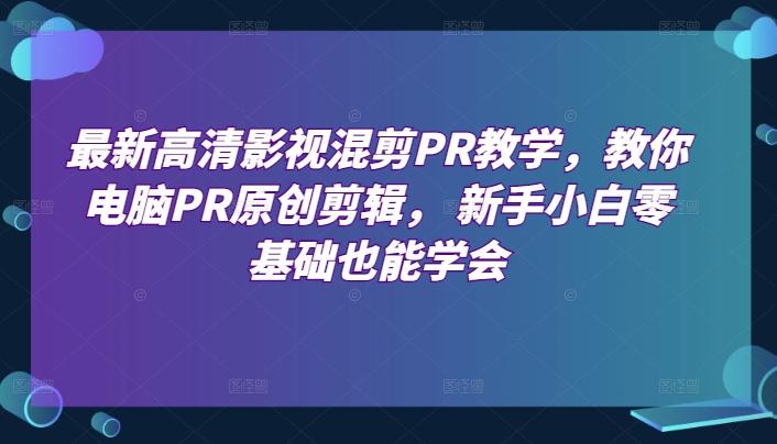 最新高清影视混剪PR教学，教你电脑PR原创剪辑， 新手小白零基础也能学会-百盛轻创