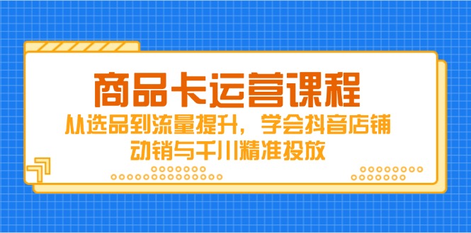 商品卡运营课程，从选品到流量提升，学会抖音店铺动销与千川精准投放-百盛轻创