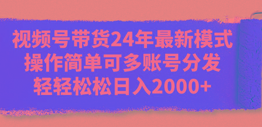 视频号带货24年最新模式，操作简单可多账号分发，轻轻松松日入2000+-百盛轻创