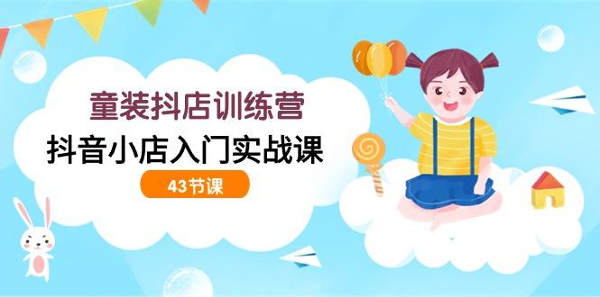 (9610期)童装抖店训练营，抖音小店入门实战课(43节课)-小艾项目网