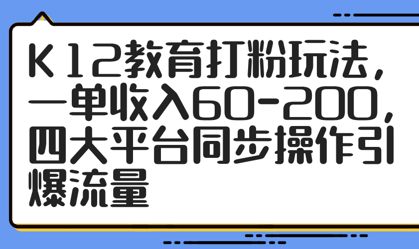K12教育打粉玩法，一单收入60-200，四大平台同步操作引爆流量-百盛轻创