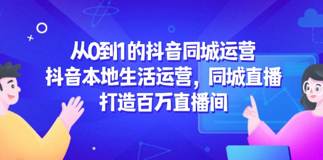 从0到1的抖音同城运营，抖音本地生活运营，同城直播，打造百万直播间-百盛轻创