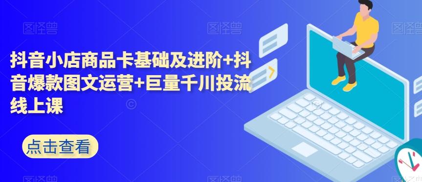 抖音小店商品卡基础及进阶+抖音爆款图文运营+巨量千川投流线上课-小艾项目网