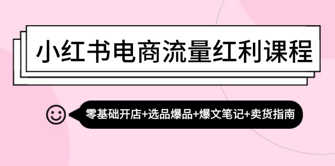 小红书电商流量红利课程：零基础开店+选品爆品+爆文笔记+卖货指南-百盛轻创