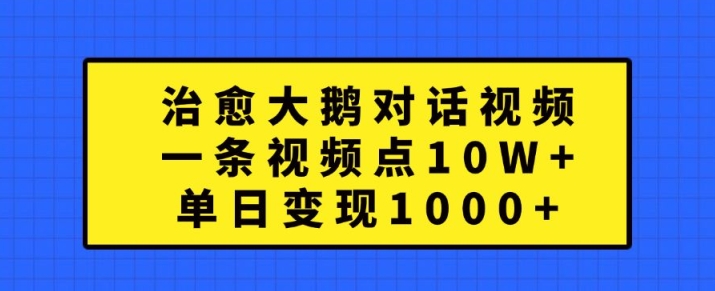 治愈大鹅对话视频，一条视频点赞 10W+，单日变现1k+【揭秘】-百盛轻创
