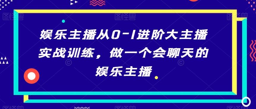 娱乐主播从0-1进阶大主播实战训练，做一个会聊天的娱乐主播-百盛轻创