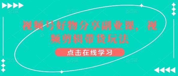 视频号好物分享副业课，视频剪辑带货玩法-百盛轻创