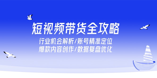 短视频带货全攻略，行业机会解析/账号精准定位/爆款内容创作/数据复盘优化-小艾项目网