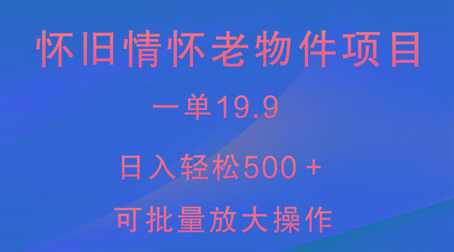 怀旧情怀老物件项目，一单19.9，日入轻松500＋，无操作难度，小白可轻松上手-百盛轻创