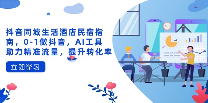 抖音同城生活酒店民宿指南，0-1做抖音，AI工具助力精准流量，提升转化率-百盛轻创