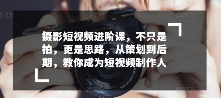 摄影短视频进阶课，不只是拍，更是思路，从策划到后期，教你成为短视频制作人-小艾项目网