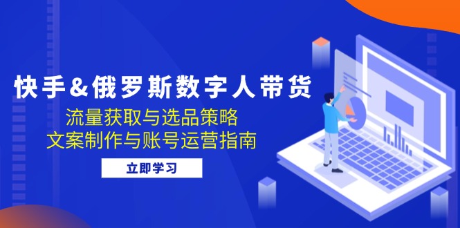 快手&俄罗斯 数字人带货：流量获取与选品策略 文案制作与账号运营指南-小艾项目网