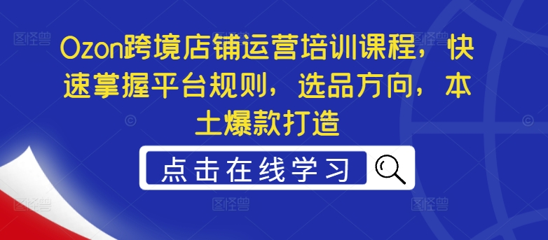 Ozon跨境店铺运营培训课程，快速掌握平台规则，选品方向，本土爆款打造-百盛轻创