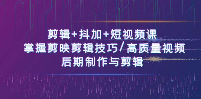 剪辑+抖加+短视频课： 掌握剪映剪辑技巧/高质量视频/后期制作与剪辑(50节)-小艾项目网