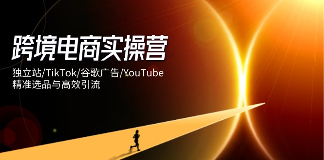 跨境电商实操营：独立站/TikTok/谷歌广告/YouTube，精准选品与高效引流-百盛轻创