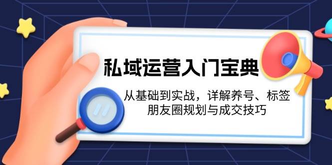 私域运营入门宝典：从基础到实战，详解养号、标签、朋友圈规划与成交技巧-小艾项目网