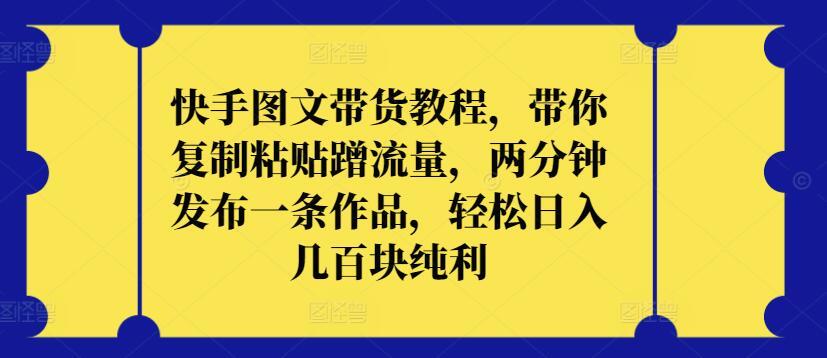快手图文带货教程，带你复制粘贴蹭流量，两分钟发布一条作品，轻松日入几百块纯利【揭秘】-百盛轻创