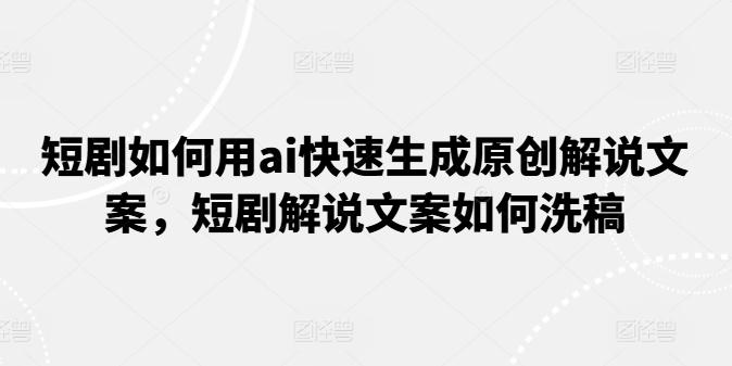 短剧如何用ai快速生成原创解说文案，短剧解说文案如何洗稿-小艾项目网