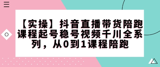 【实操】抖音直播带货陪跑课程起号稳号视频千川全系列，从0到1课程陪跑-百盛轻创